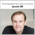 Episode 120 – Photographing Close to Home with James Maher
