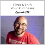 Episode 124 – Pivot & Shift Your Purchases