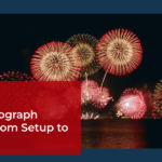How to Photograph Fireworks: From Setup to Epic Shots